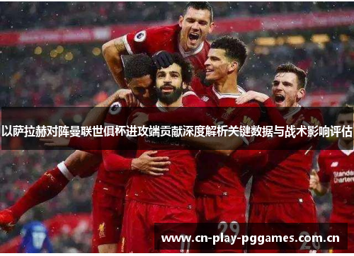 以萨拉赫对阵曼联世俱杯进攻端贡献深度解析关键数据与战术影响评估 以萨拉赫对阵曼联世俱杯进攻端贡献深度解析关键数据与战术影响评估