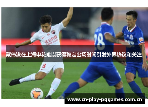 戴伟浚在上海申花难以获得稳定出场时间引发外界热议和关注 戴伟浚在上海申花难以获得稳定出场时间引发外界热议和关注