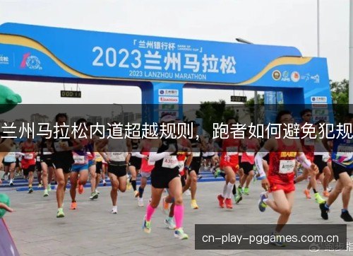 兰州马拉松内道超越规则，跑者如何避免犯规