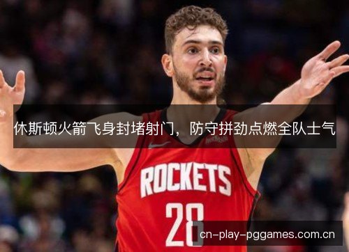 休斯顿火箭飞身封堵射门，防守拼劲点燃全队士气